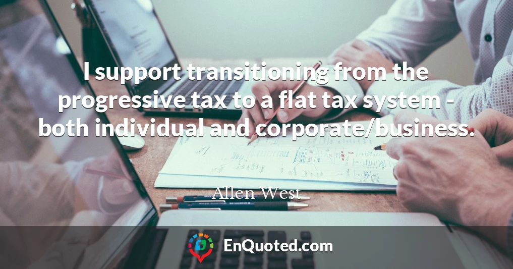 I support transitioning from the progressive tax to a flat tax system - both individual and corporate/business.