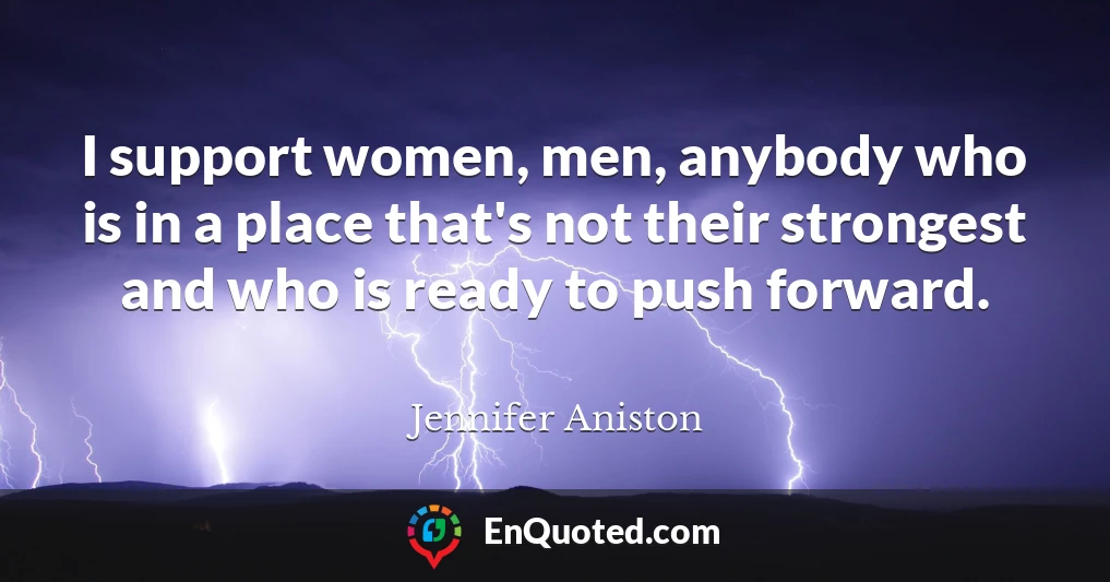 I support women, men, anybody who is in a place that's not their strongest and who is ready to push forward.