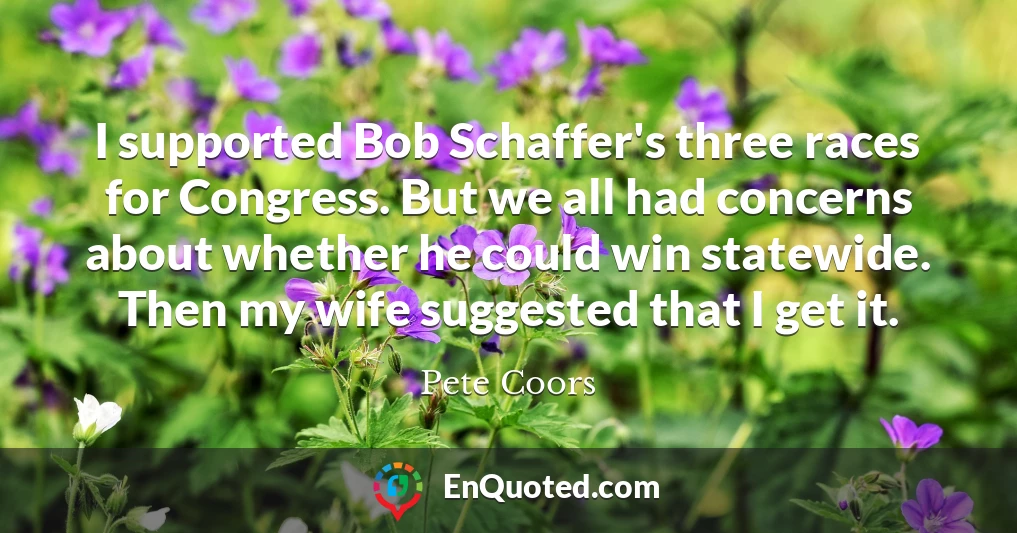 I supported Bob Schaffer's three races for Congress. But we all had concerns about whether he could win statewide. Then my wife suggested that I get it.