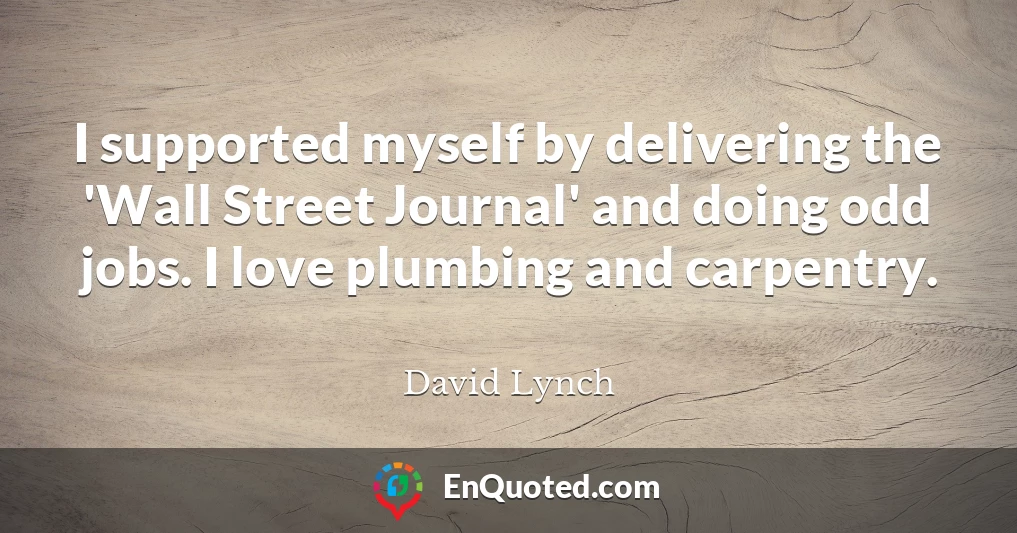 I supported myself by delivering the 'Wall Street Journal' and doing odd jobs. I love plumbing and carpentry.