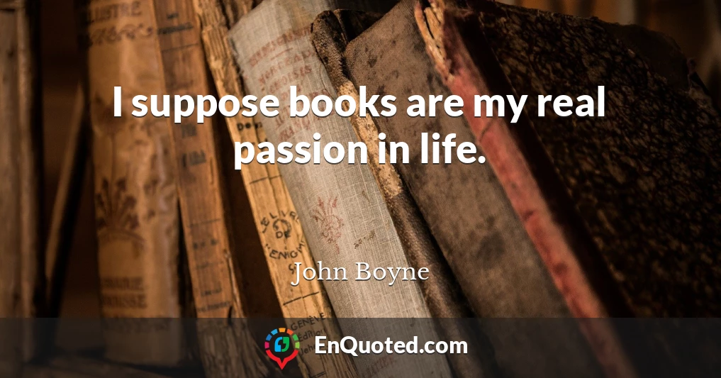 I suppose books are my real passion in life.