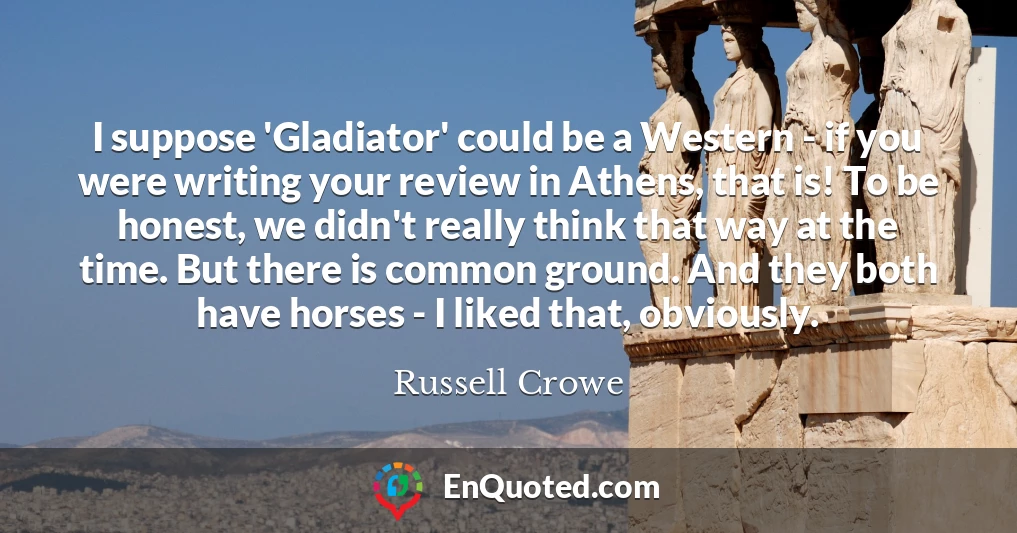 I suppose 'Gladiator' could be a Western - if you were writing your review in Athens, that is! To be honest, we didn't really think that way at the time. But there is common ground. And they both have horses - I liked that, obviously.