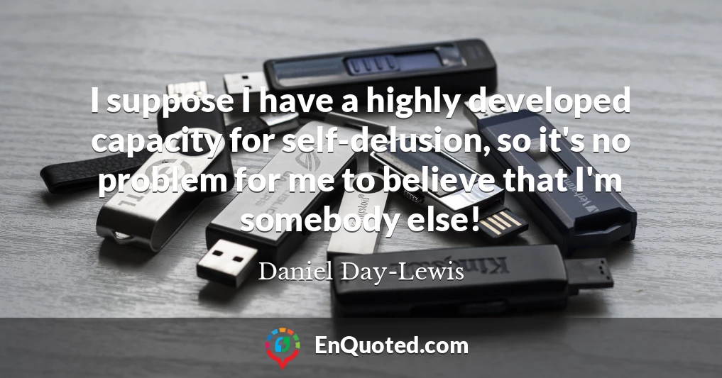 I suppose I have a highly developed capacity for self-delusion, so it's no problem for me to believe that I'm somebody else!