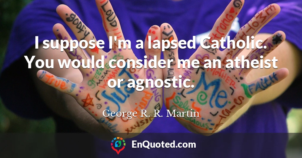 I suppose I'm a lapsed Catholic. You would consider me an atheist or agnostic.
