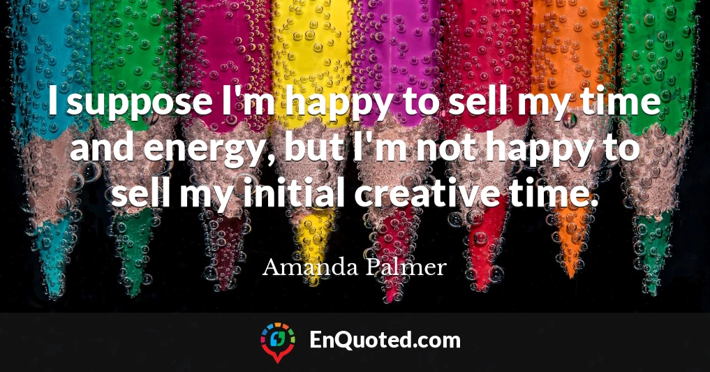 I suppose I'm happy to sell my time and energy, but I'm not happy to sell my initial creative time.