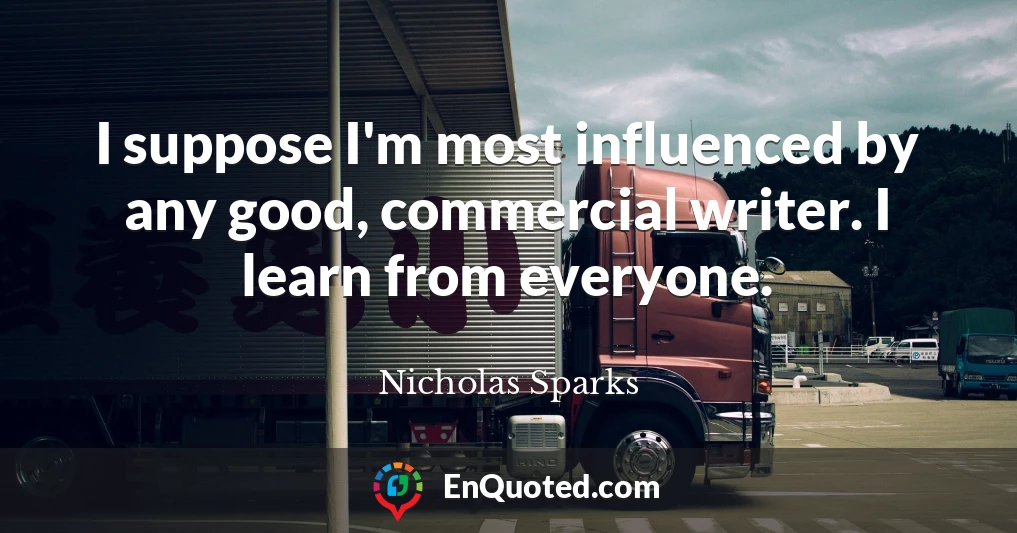 I suppose I'm most influenced by any good, commercial writer. I learn from everyone.