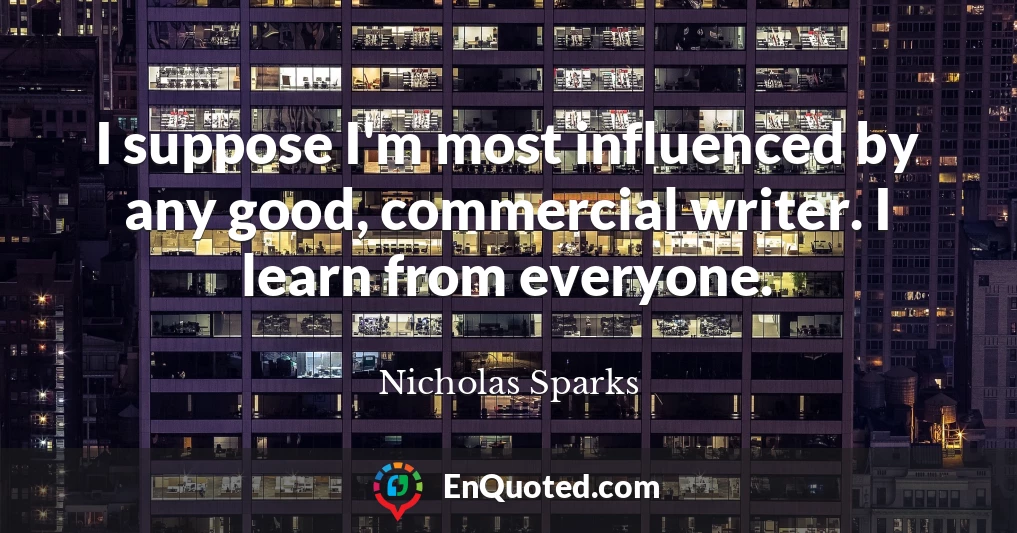 I suppose I'm most influenced by any good, commercial writer. I learn from everyone.