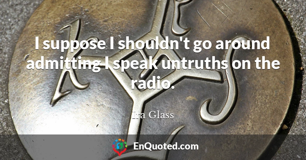 I suppose I shouldn't go around admitting I speak untruths on the radio.