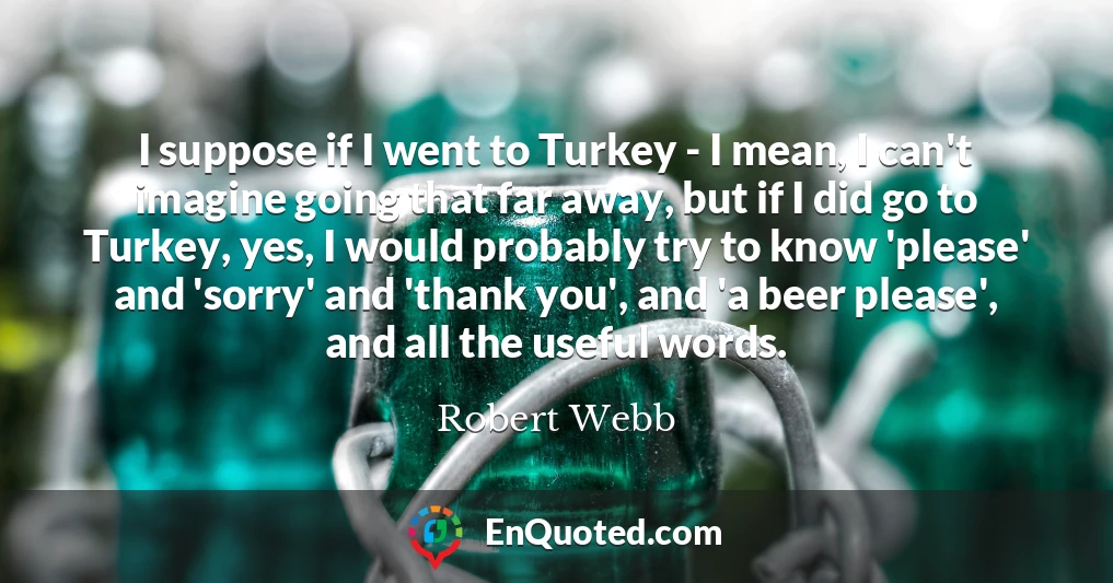 I suppose if I went to Turkey - I mean, I can't imagine going that far away, but if I did go to Turkey, yes, I would probably try to know 'please' and 'sorry' and 'thank you', and 'a beer please', and all the useful words.