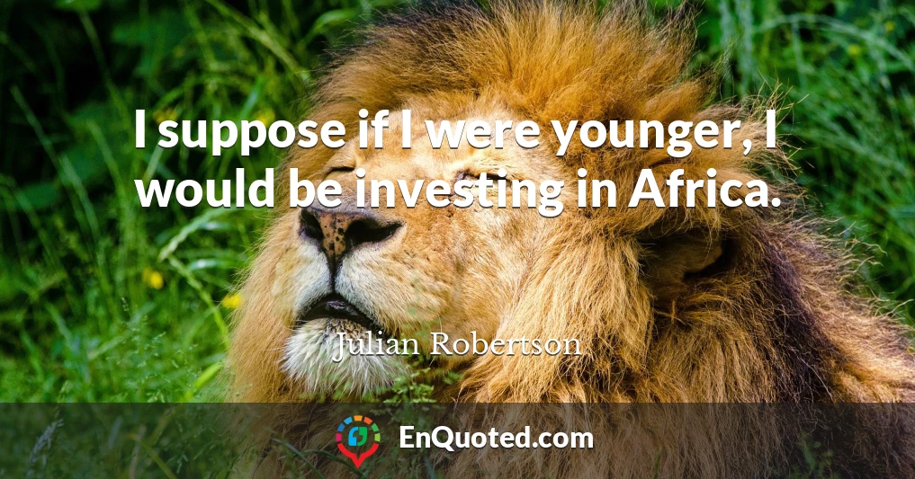 I suppose if I were younger, I would be investing in Africa.