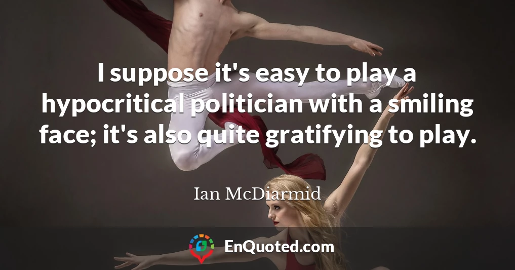 I suppose it's easy to play a hypocritical politician with a smiling face; it's also quite gratifying to play.