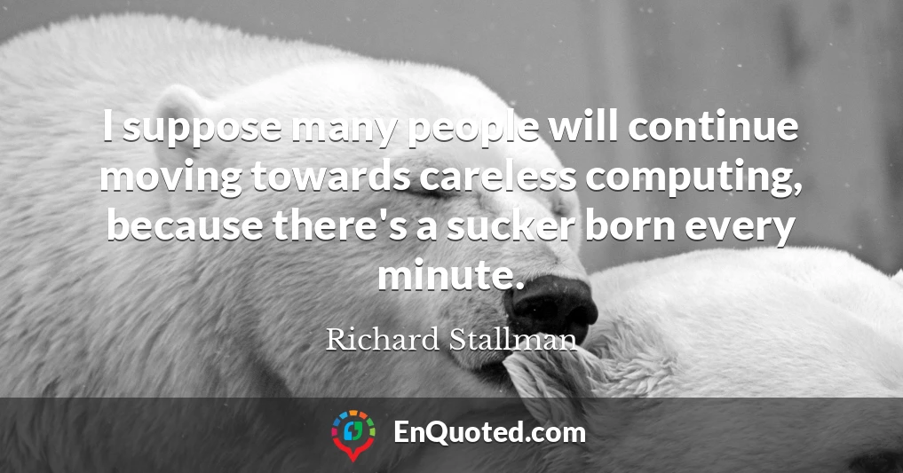 I suppose many people will continue moving towards careless computing, because there's a sucker born every minute.