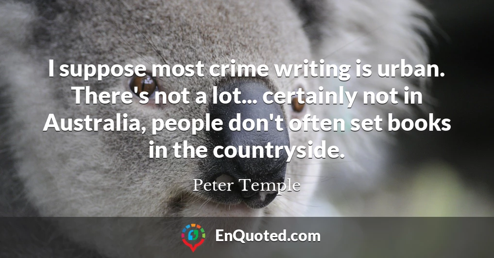 I suppose most crime writing is urban. There's not a lot... certainly not in Australia, people don't often set books in the countryside.