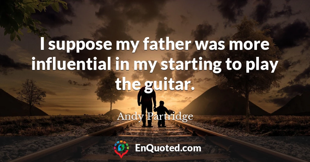 I suppose my father was more influential in my starting to play the guitar.