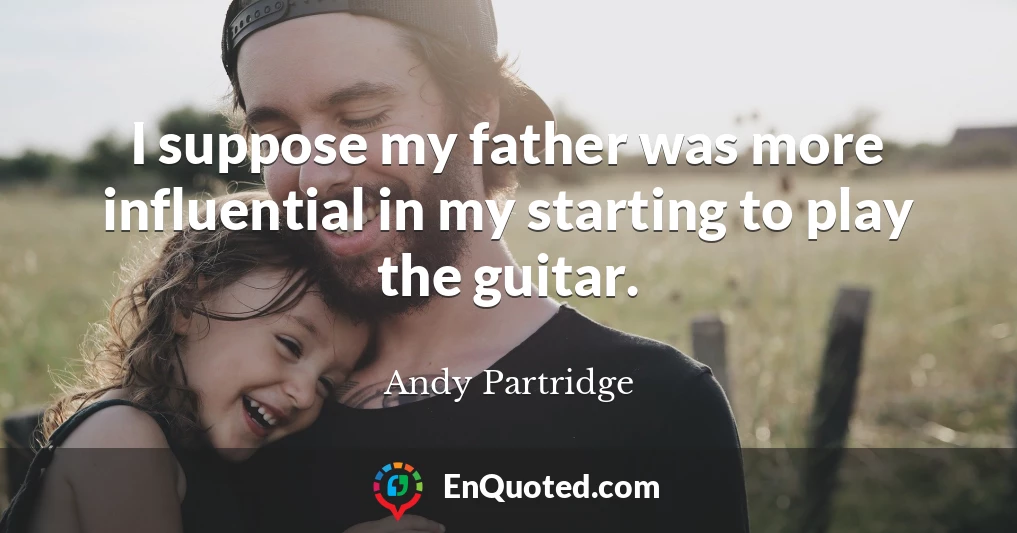 I suppose my father was more influential in my starting to play the guitar.