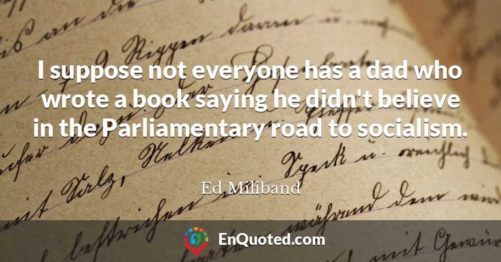 I suppose not everyone has a dad who wrote a book saying he didn't believe in the Parliamentary road to socialism.