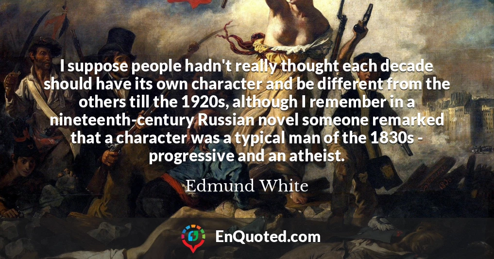 I suppose people hadn't really thought each decade should have its own character and be different from the others till the 1920s, although I remember in a nineteenth-century Russian novel someone remarked that a character was a typical man of the 1830s - progressive and an atheist.