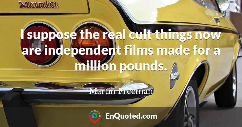 I suppose the real cult things now are independent films made for a million pounds.