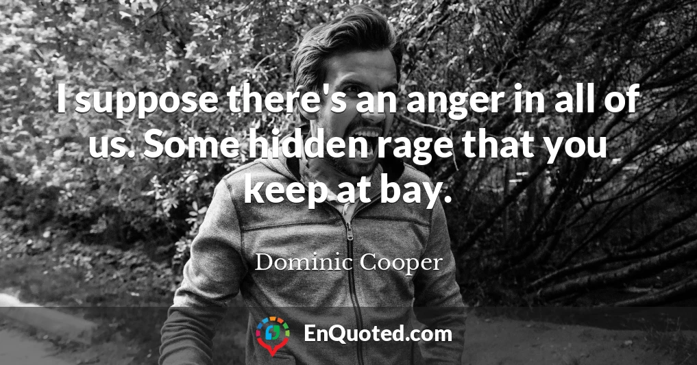 I suppose there's an anger in all of us. Some hidden rage that you keep at bay.