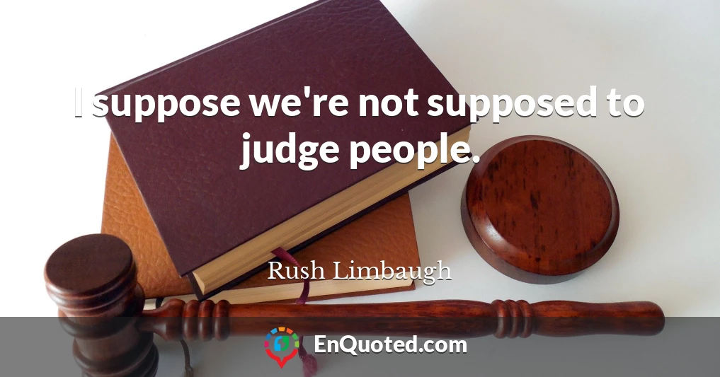 I suppose we're not supposed to judge people.