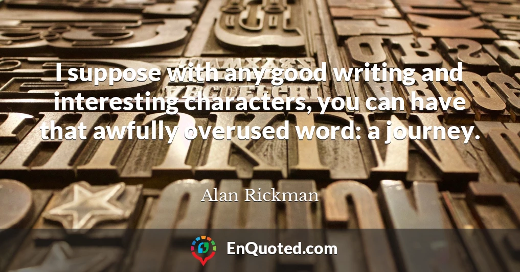 I suppose with any good writing and interesting characters, you can have that awfully overused word: a journey.