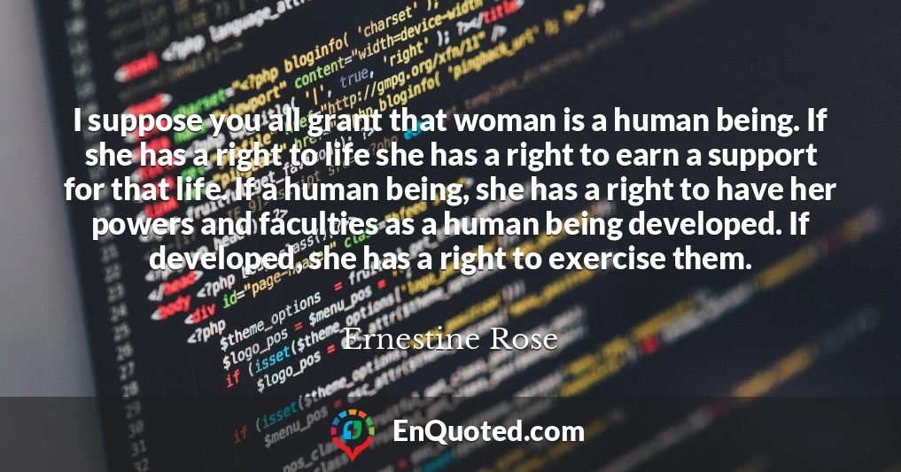I suppose you all grant that woman is a human being. If she has a right to life she has a right to earn a support for that life. If a human being, she has a right to have her powers and faculties as a human being developed. If developed, she has a right to exercise them.