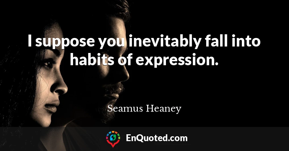 I suppose you inevitably fall into habits of expression.