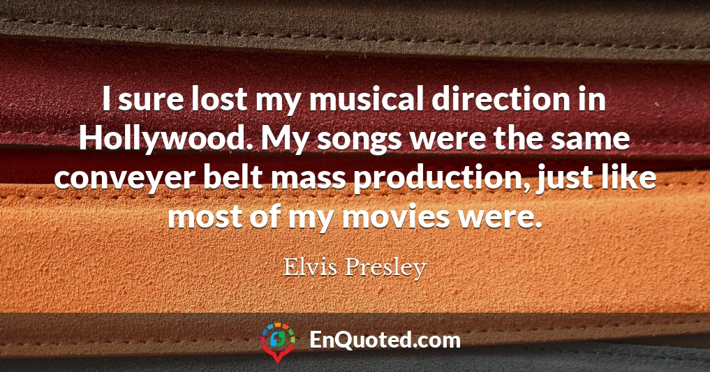 I sure lost my musical direction in Hollywood. My songs were the same conveyer belt mass production, just like most of my movies were.