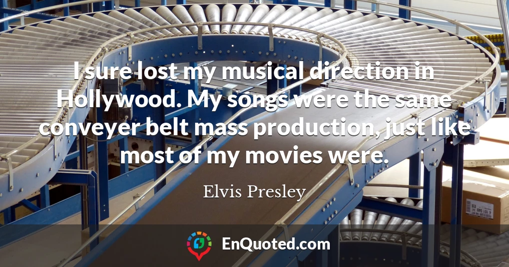 I sure lost my musical direction in Hollywood. My songs were the same conveyer belt mass production, just like most of my movies were.