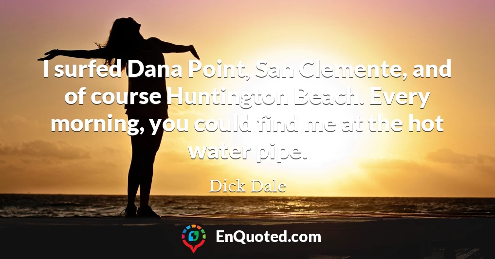 I surfed Dana Point, San Clemente, and of course Huntington Beach. Every morning, you could find me at the hot water pipe.