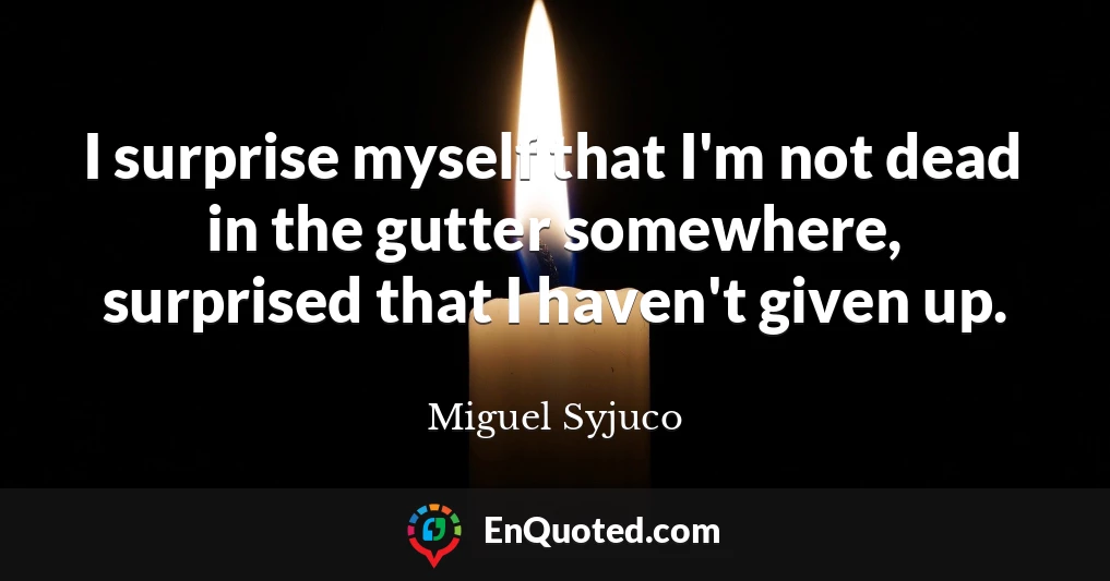 I surprise myself that I'm not dead in the gutter somewhere, surprised that I haven't given up.