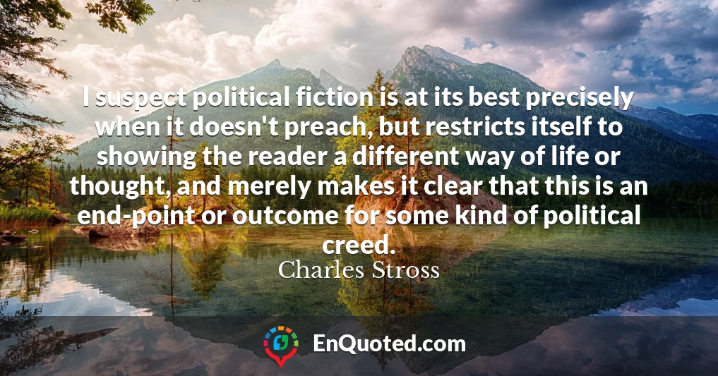 I suspect political fiction is at its best precisely when it doesn't preach, but restricts itself to showing the reader a different way of life or thought, and merely makes it clear that this is an end-point or outcome for some kind of political creed.