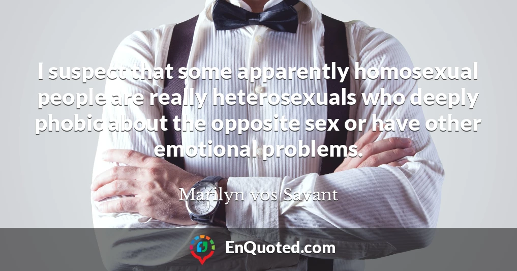 I suspect that some apparently homosexual people are really heterosexuals who deeply phobic about the opposite sex or have other emotional problems.