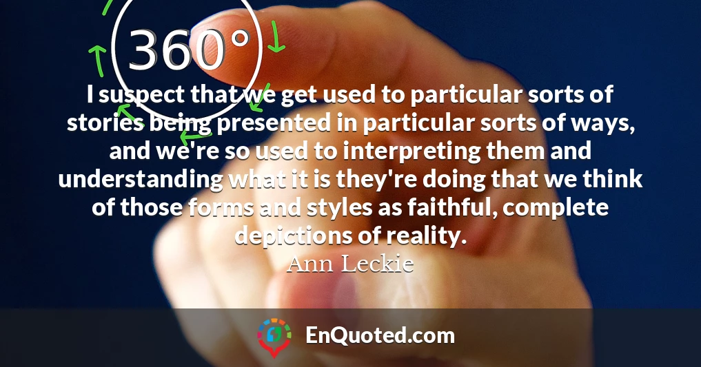 I suspect that we get used to particular sorts of stories being presented in particular sorts of ways, and we're so used to interpreting them and understanding what it is they're doing that we think of those forms and styles as faithful, complete depictions of reality.