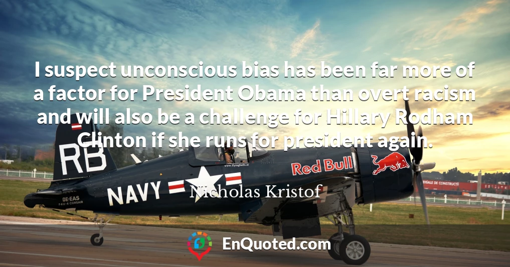 I suspect unconscious bias has been far more of a factor for President Obama than overt racism and will also be a challenge for Hillary Rodham Clinton if she runs for president again.