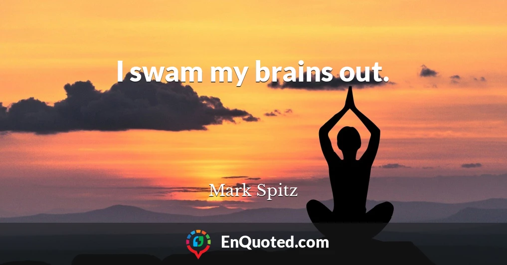 I swam my brains out.