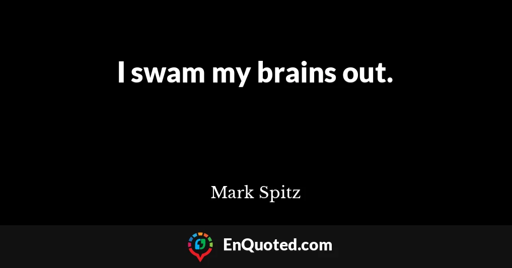 I swam my brains out.