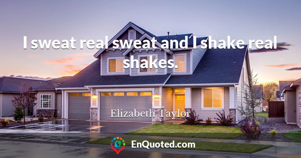 I sweat real sweat and I shake real shakes.