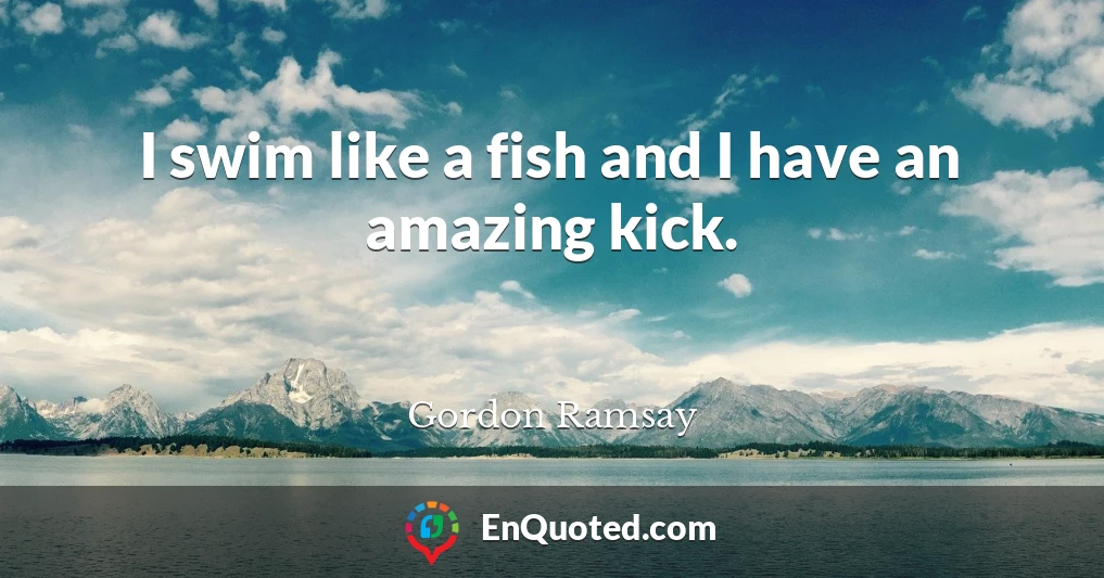 I swim like a fish and I have an amazing kick.