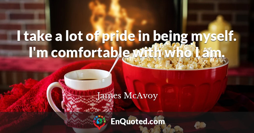 I take a lot of pride in being myself. I'm comfortable with who I am.