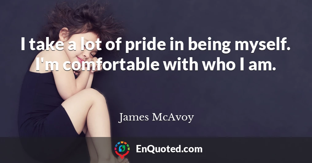 I take a lot of pride in being myself. I'm comfortable with who I am.