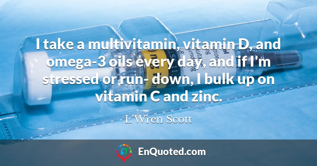 I take a multivitamin, vitamin D, and omega-3 oils every day, and if I'm stressed or run- down, I bulk up on vitamin C and zinc.
