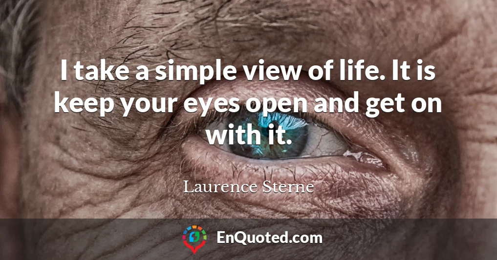 I take a simple view of life. It is keep your eyes open and get on with it.