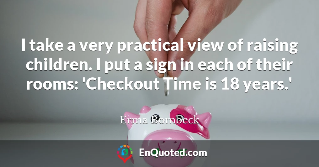 I take a very practical view of raising children. I put a sign in each of their rooms: 'Checkout Time is 18 years.'