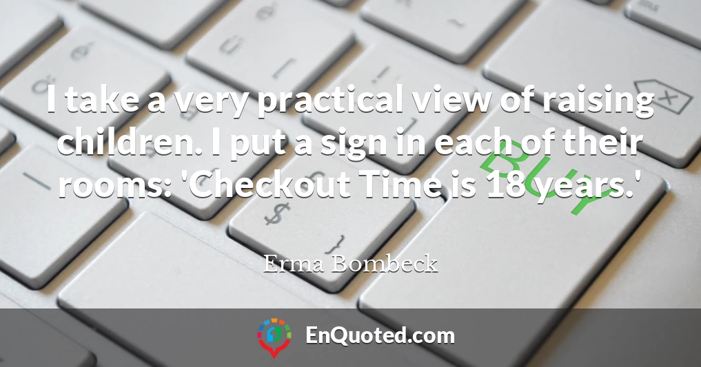 I take a very practical view of raising children. I put a sign in each of their rooms: 'Checkout Time is 18 years.'