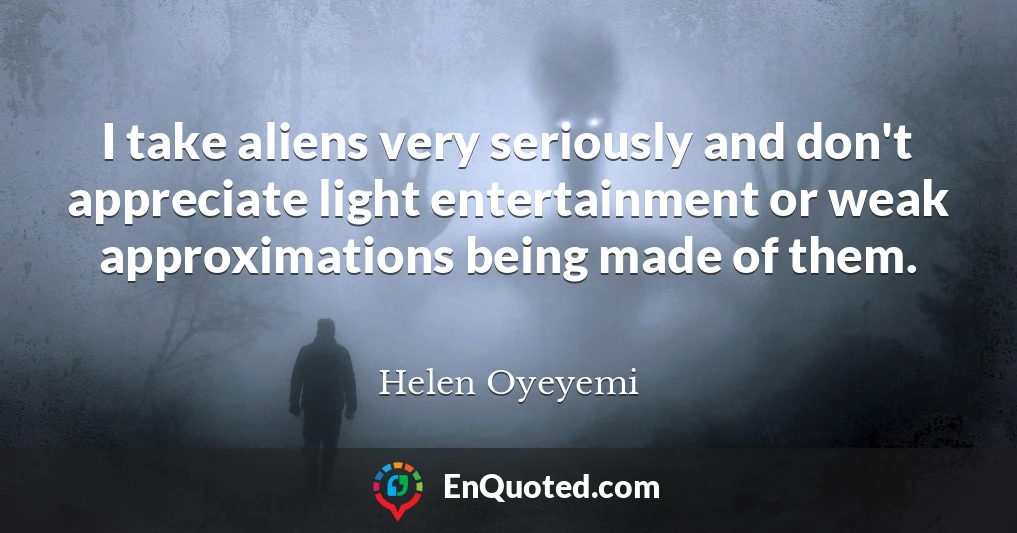 I take aliens very seriously and don't appreciate light entertainment or weak approximations being made of them.