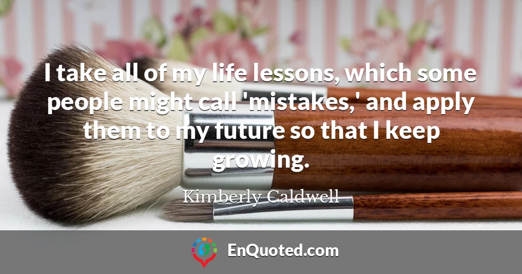 I take all of my life lessons, which some people might call 'mistakes,' and apply them to my future so that I keep growing.
