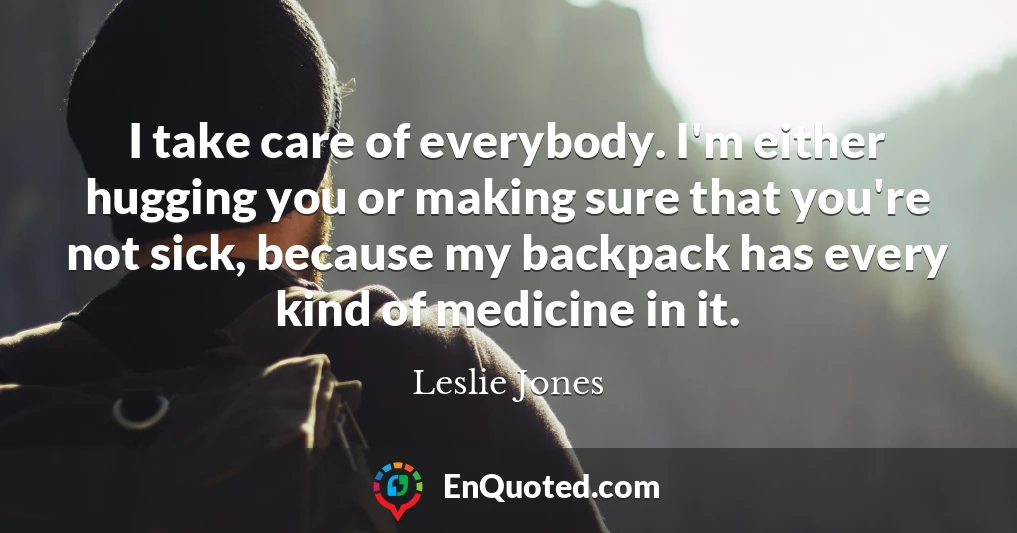I take care of everybody. I'm either hugging you or making sure that you're not sick, because my backpack has every kind of medicine in it.