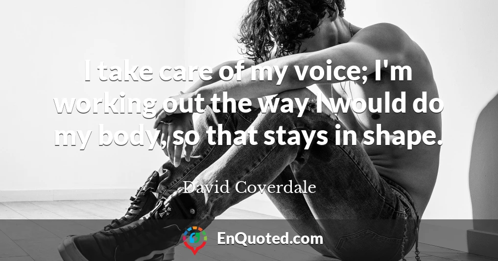 I take care of my voice; I'm working out the way I would do my body, so that stays in shape.