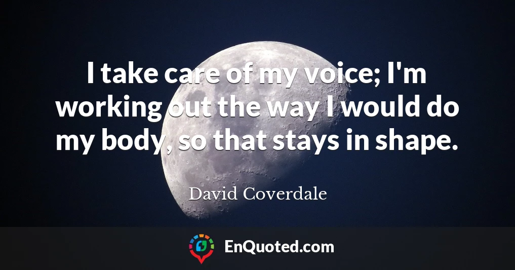 I take care of my voice; I'm working out the way I would do my body, so that stays in shape.